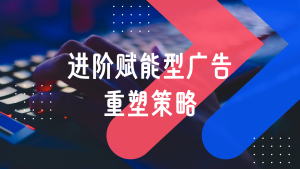 2025，为什么每个广告主都该重新审视「进阶赋能型广告」？